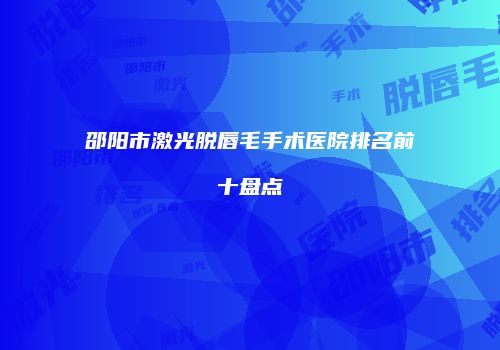 邵阳市激光脱唇毛手术医院排名前十盘点
