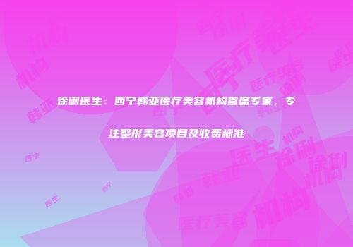 徐俐医生：西宁韩亚医疗美容机构首席专家，专注整形美容项目及收费标准