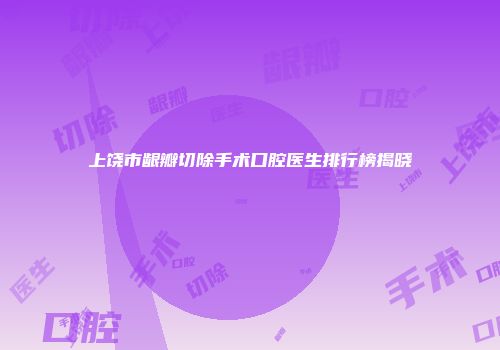 上饶市龈瓣切除手术口腔医生排行榜揭晓