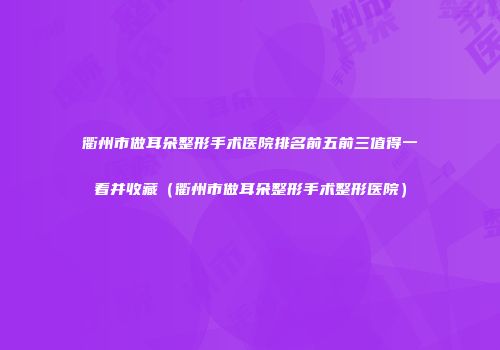 衢州市做耳朵整形手术医院排名前五前三值得一看并收藏(衢州市做耳朵整形手术整形医院)