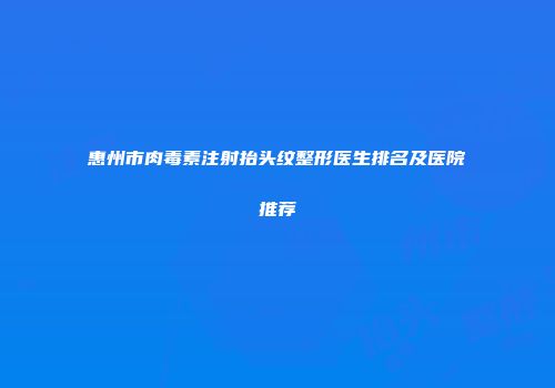 惠州市肉毒素注射抬头纹整形医生排名及医院推荐