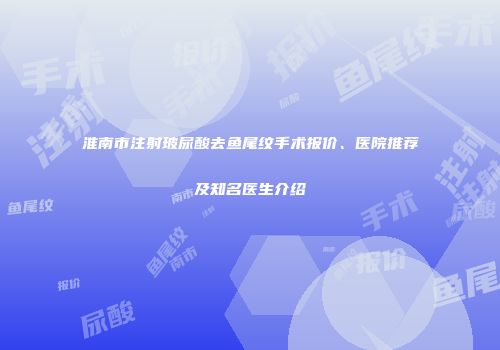 淮南市注射玻尿酸去鱼尾纹手术报价、医院推荐及知名医生介绍