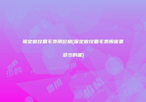 保定做纹眉毛费用价格(保定做纹眉毛费用需要多少的呢)
