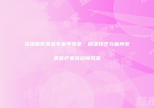 资深整形美容专家年京京：精湛技艺与宿州京美医疗美容诊所风采
