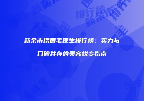 新余市绣眉毛医生排行榜:实力与口碑并存的美容蜕变指南