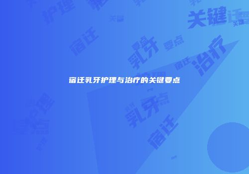 宿迁乳牙护理与治疗的关键要点