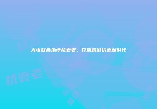光电联合治疗抗衰老：开启精准抗衰新时代
