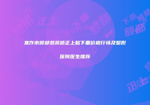 焦作市额部悬吊矫正上睑下垂价格行情及整形医院医生推荐