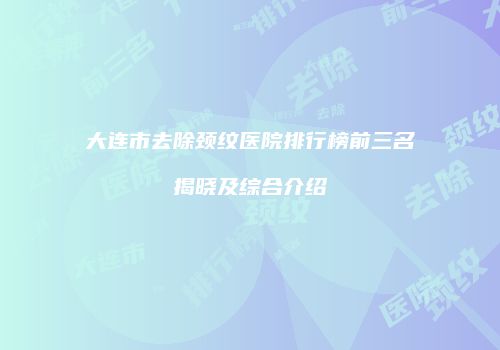 大连市去除颈纹医院排行榜前三名揭晓及综合介绍