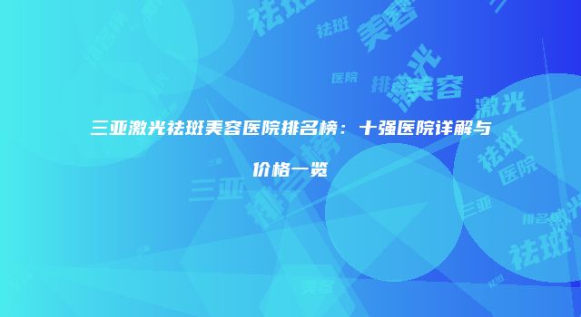 三亚激光祛斑美容医院排名榜:十强医院详解与价格一览