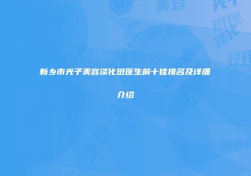 新乡市光子美容淡化斑医生前十佳排名及详细介绍
