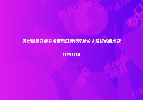 贵州省鼻孔缩窄术医院口碑排行榜前十强权威盘点及详情介绍
