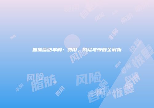 自体脂肪丰胸：费用、风险与恢复全解析