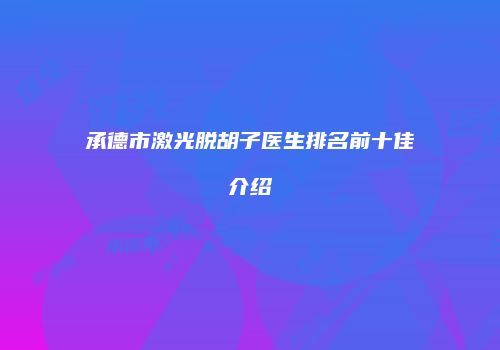 承德市激光脱胡子医生排名前十佳介绍