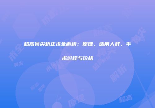 超高鼻尖矫正术全解析:原理、适用人群、手术过程与价格