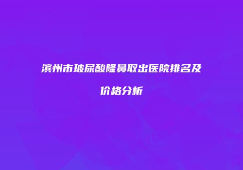 滨州市玻尿酸隆鼻取出医院排名及价格分析