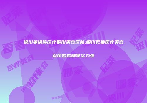 银川姜洪涛医疗整形美容医院,银川妃莱医疗美容诊所看看哪家实力强