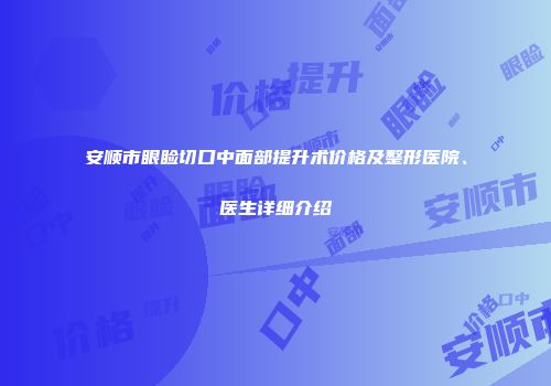 安顺市眼睑切口中面部提升术价格及整形医院、医生详细介绍