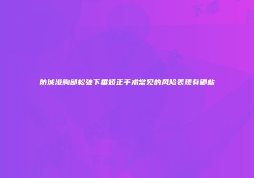 防城港胸部松弛下垂矫正手术常见的风险表现有哪些
