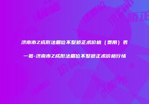 济南市Z成形法眉位不整矫正术价格(费用)表一览-济南市Z成形法眉位不整矫正术价格行情