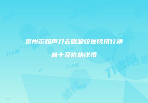 泉州市超声刀去眼皱纹医院排行榜前十及价格详情