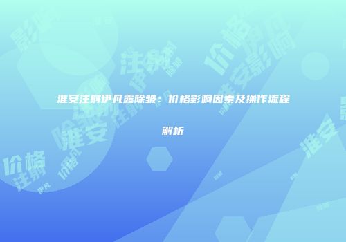 淮安注射伊凡露除皱：价格影响因素及操作流程解析