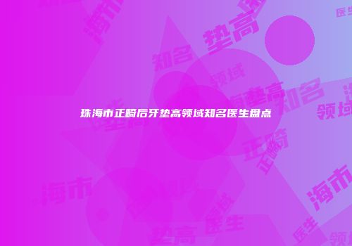 珠海市正畸后牙垫高领域知名医生盘点