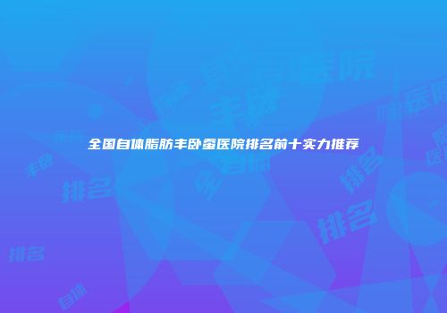 全国自体脂肪丰卧蚕医院排名前十实力推荐
