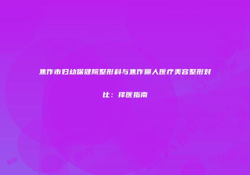 焦作市妇幼保健院整形科与焦作俪人医疗美容整形对比:择医指南