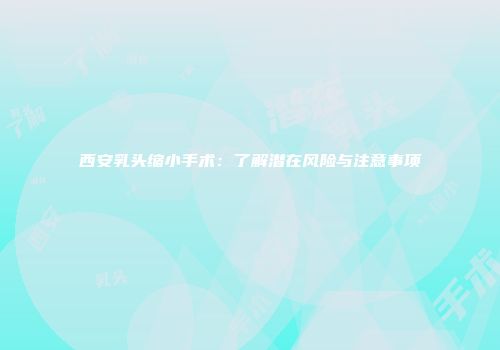 西安乳头缩小手术：了解潜在风险与注意事项