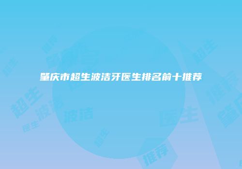 肇庆市超生波洁牙医生排名前十推荐