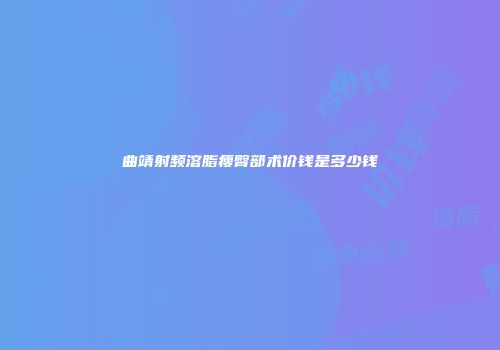 曲靖射频溶脂瘦臀部术价钱是多少钱