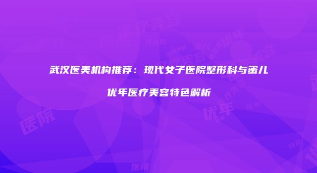 武汉医美机构推荐:现代女子医院整形科与蜜儿优年医疗美容特色解析