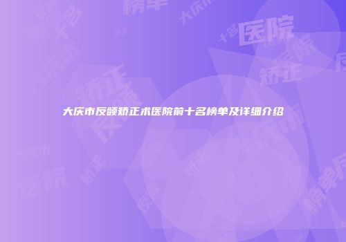 大庆市反颌矫正术医院前十名榜单及详细介绍