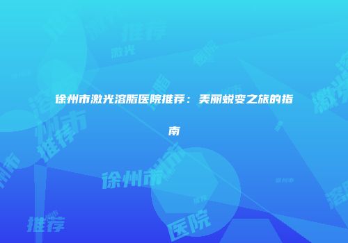 徐州市激光溶脂医院推荐：美丽蜕变之旅的指南