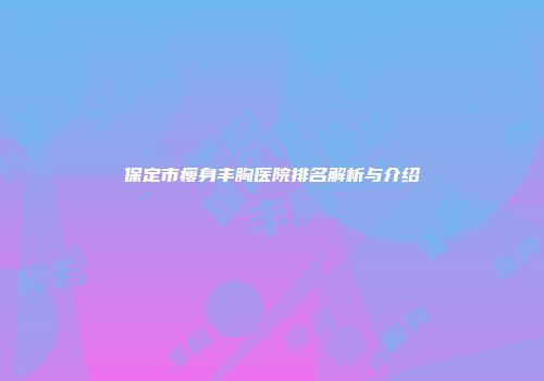 保定市瘦身丰胸医院排名解析与介绍