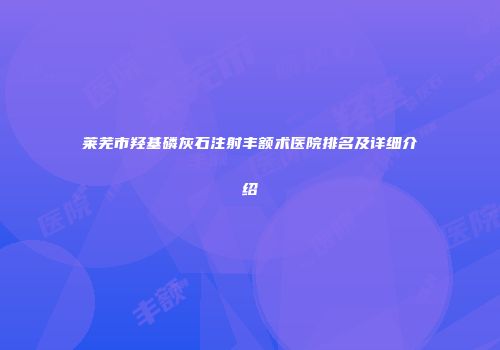 莱芜市羟基磷灰石注射丰额术医院排名及详细介绍