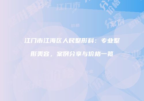 江门市江海区人民整形科:专业整形美容,案例分享与价格一览