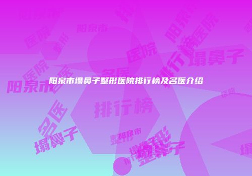 阳泉市塌鼻子整形医院排行榜及名医介绍