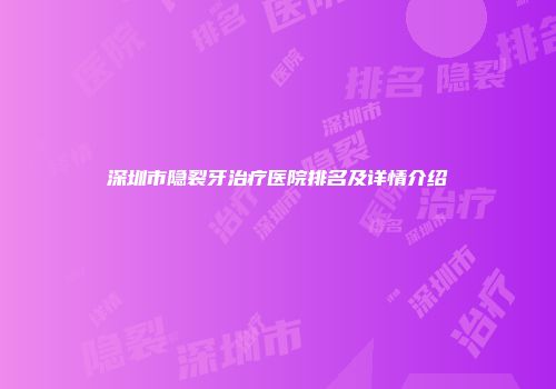 深圳市隐裂牙治疗医院排名及详情介绍