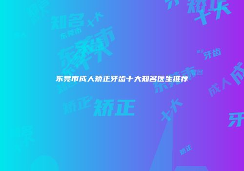 东莞市成人矫正牙齿十大知名医生推荐