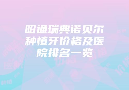 昭通瑞典诺贝尔种植牙价格及医院排名一览