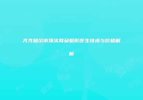 齐齐哈尔市顶尖耳朵整形医生技术与价格解析