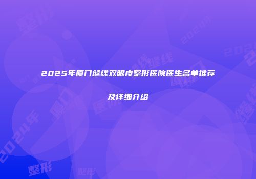 2025年厦门缝线双眼皮整形医院医生名单推荐及详细介绍