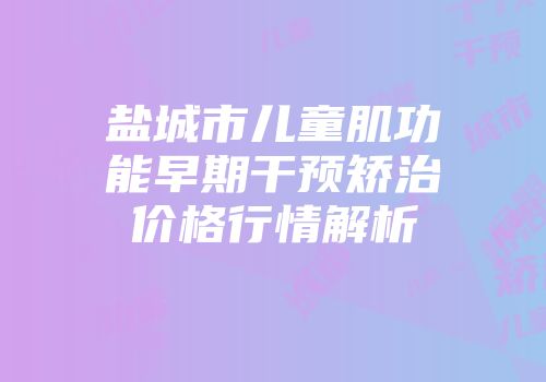 盐城市儿童肌功能早期干预矫治价格行情解析