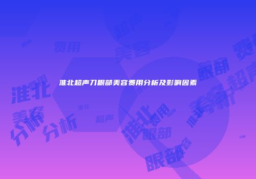 淮北超声刀眼部美容费用分析及影响因素