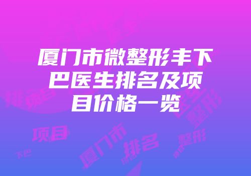 厦门市微整形丰下巴医生排名及项目价格一览