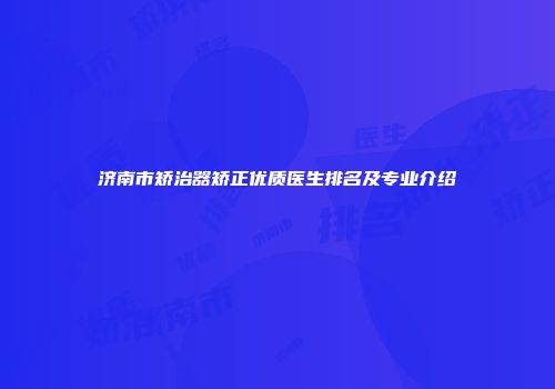 济南市矫治器矫正优质医生排名及专业介绍