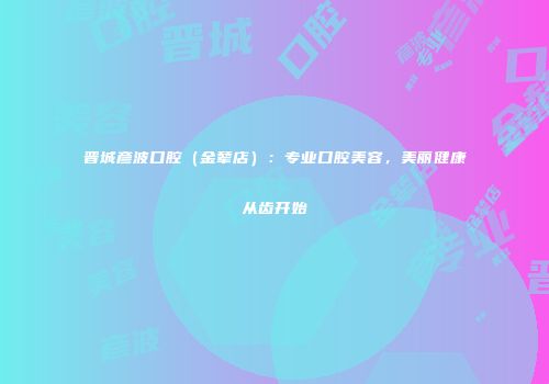 晋城彦波口腔（金辇店）：专业口腔美容，美丽健康从齿开始