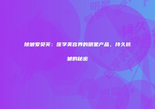 除皱爱贝芙：医学美容界的明星产品，持久抗皱的秘密
